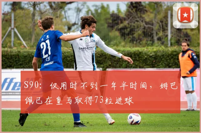 S90：仅用时不到一年半时间，姆巴佩已在皇马取得73粒进球