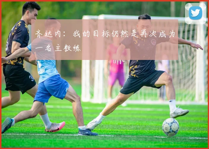 齐达内：我的目标仍然是再次成为一名主教练
