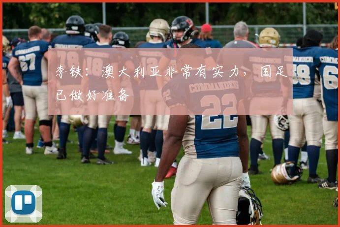 李铁：澳大利亚非常有实力，国足已做好准备