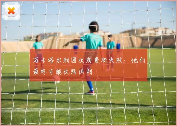若卡塔尔财团收购曼联失败，他们最终可能收购热刺