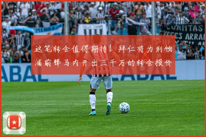这笔转会值得期待！拜仁将为利物浦前锋马内开出三千万的转会报价