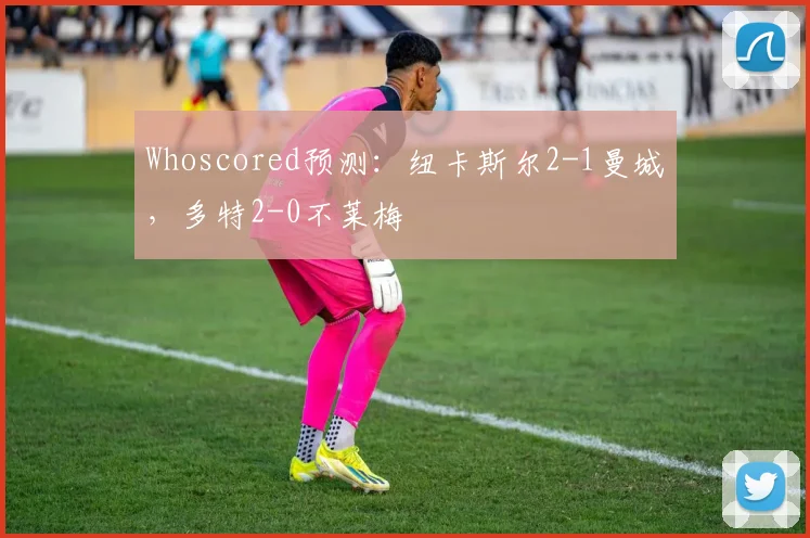 Whoscored预测：纽卡斯尔2-1曼城，多特2-0不莱梅