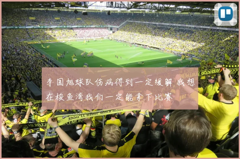 李国旭球队伤病得到一定缓解 我想在梭鱼湾我们一定能拿下比赛