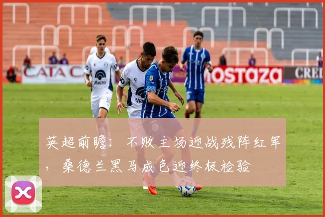 英超前瞻：不败主场迎战残阵红军，桑德兰黑马成色迎终极检验
