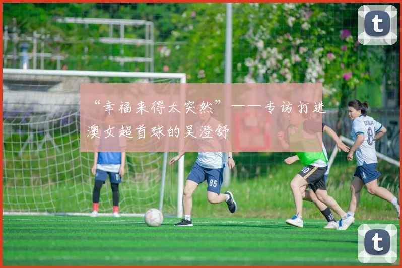 “幸福来得太突然”——专访打进澳女超首球的吴澄舒
