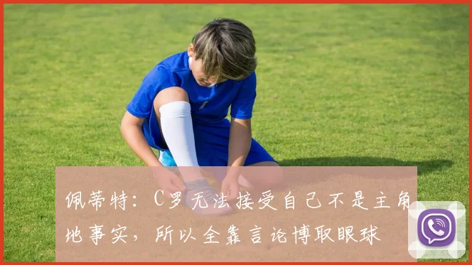 佩蒂特：C罗无法接受自己不是主角地事实，所以全靠言论博取眼球