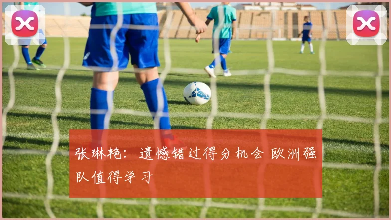 张琳艳：遗憾错过得分机会 欧洲强队值得学习