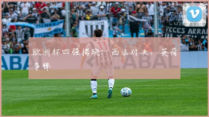 欧洲杯四强揭晓：西法对决，英荷争锋