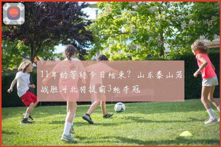 11年的等待今日结束？山东泰山若战胜河北将提前3轮夺冠