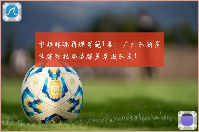 中超昨晚再现奇葩1幕：广州队新星传球时把场边球员看成队友！