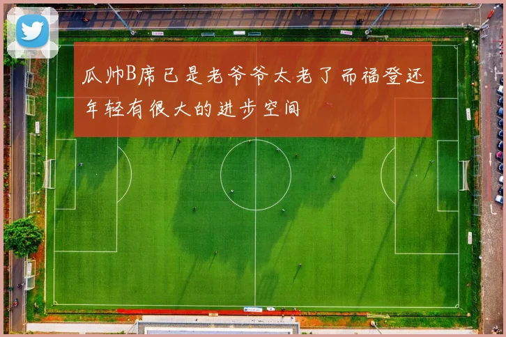 瓜帅B席已是老爷爷太老了而福登还年轻有很大的进步空间