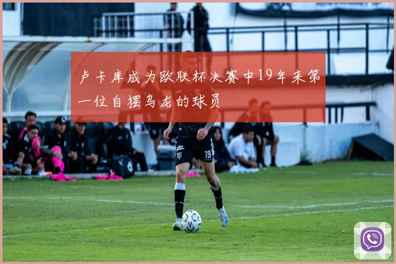 卢卡库成为欧联杯决赛中19年来第一位自摆乌龙的球员