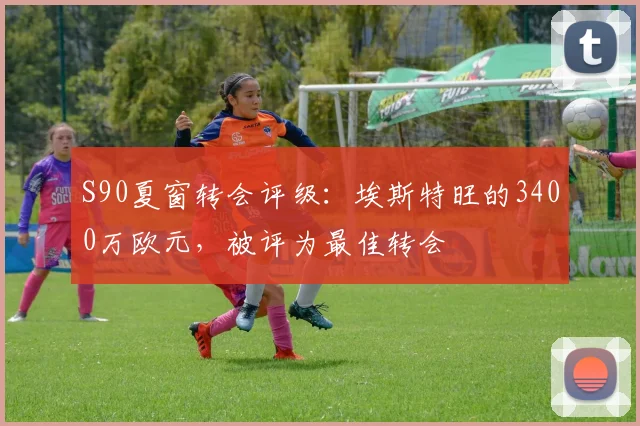 S90夏窗转会评级：埃斯特旺的3400万欧元，被评为最佳转会